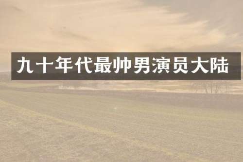 九十年代最帅男演员大陆
