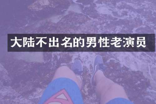 大陆不出名的男性老演员
