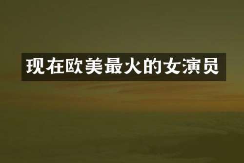 现在欧美最火的女演员