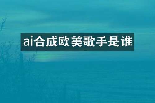 ai合成欧美歌手是谁