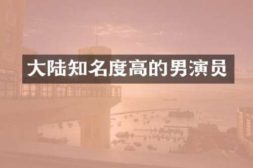 大陆知名度高的男演员