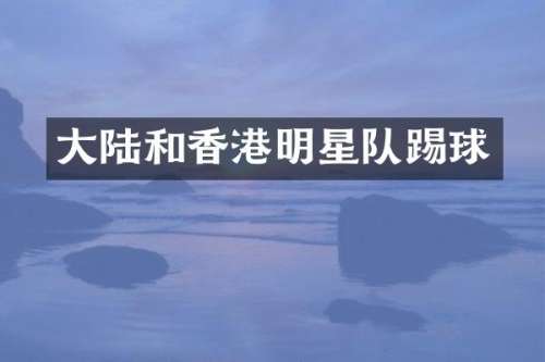 大陆和香港明星队踢球