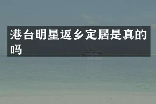 港台明星返乡定居是真的吗
