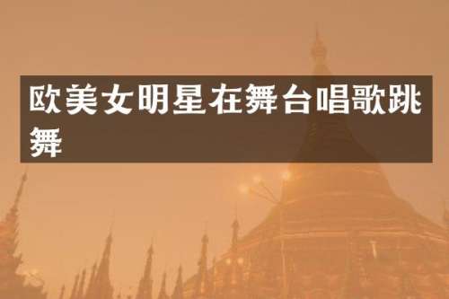 欧明星在舞台唱歌跳舞