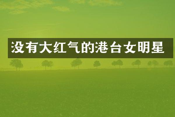 没有大红气的港台女明星