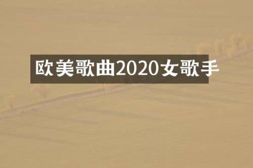 欧美歌曲2020女歌手