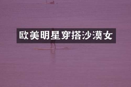 欧美明星穿搭沙漠女