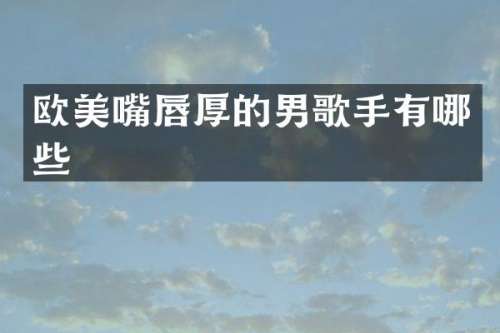 欧美嘴唇厚的男歌手有哪些