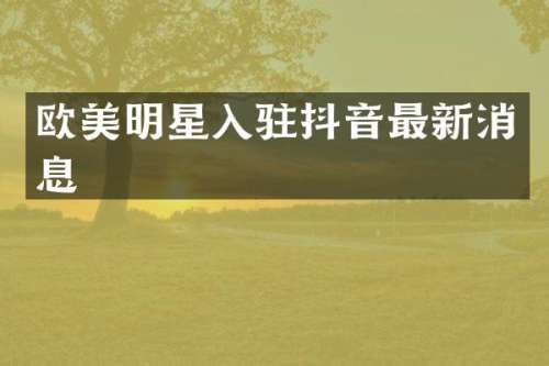 欧美明星入驻抖音最新消息