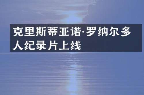 克里斯蒂亚诺·罗纳尔多个人纪录片上线