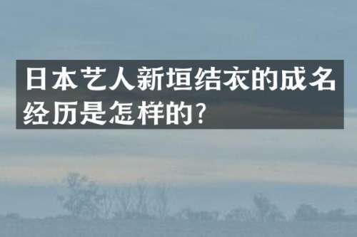 日本艺人新垣结衣的成名经历是怎样的？