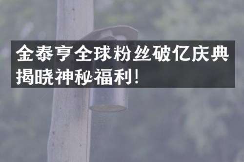 金泰亨全球粉丝破亿庆典揭晓神秘福利！