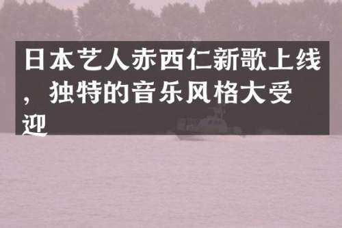 日本艺人赤西仁新歌上线，独特的音乐风格大受欢迎