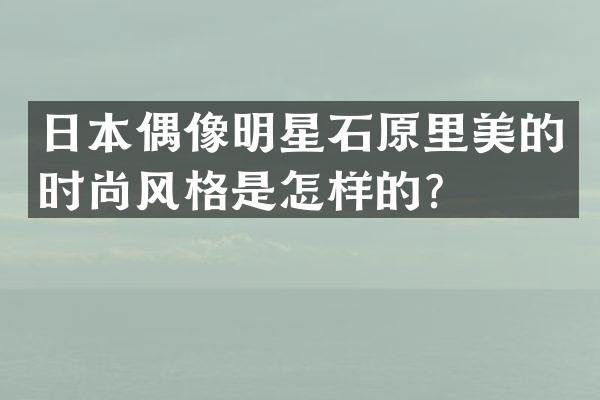 日本偶像明星石原里美的时尚风格是怎样的？