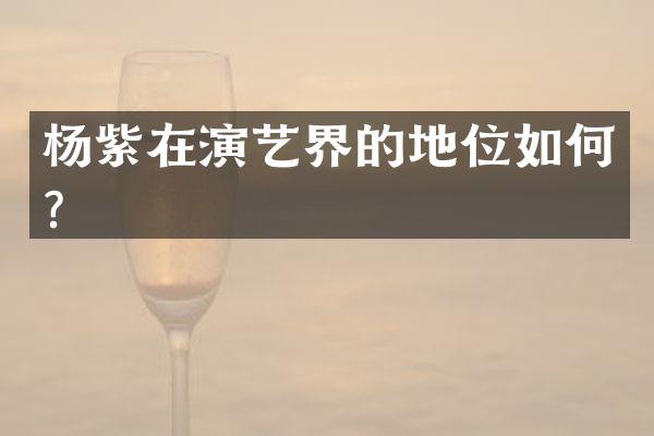 杨紫在演艺界的地位如何？