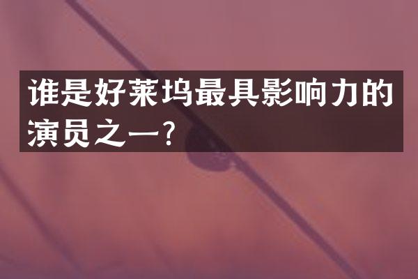 谁是好莱坞最具影响力的演员之一？