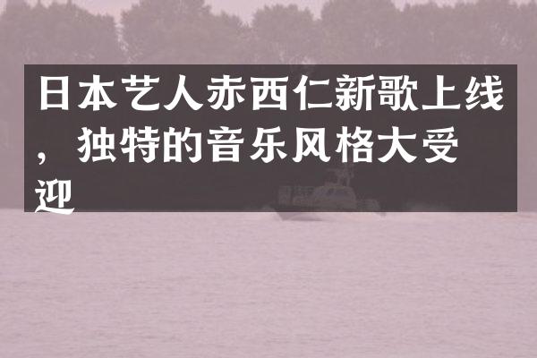 日本艺人赤西仁新歌上线，独特的音乐风格大受欢迎
