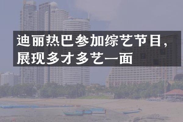 迪丽热巴参加综艺节目，展现多才多艺一面