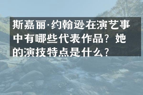 斯嘉丽·约翰逊在演艺事业中有哪些代表作品？她的演技特点是什么？
