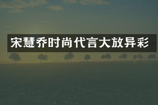 宋慧乔时尚代言大放异彩
