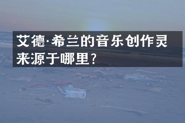 艾德·希兰的音乐创作灵感来源于哪里？