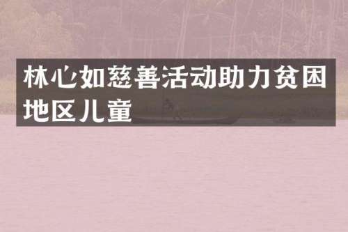 林心如慈善活动助力贫困地区儿童