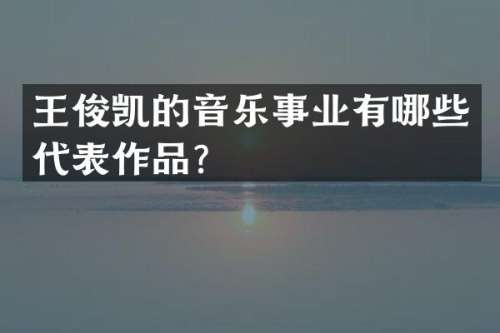 王俊凯的音乐事业有哪些代表作品？