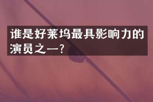 谁是好莱坞最具影响力的演员之一？