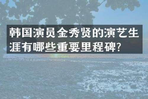 韩国演员金秀贤的演艺生涯有哪些重要里程碑？