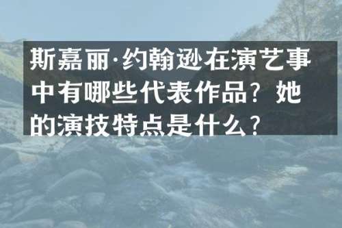 斯嘉丽·约翰逊在演艺事业中有哪些代表作品？她的演技特点是什么？