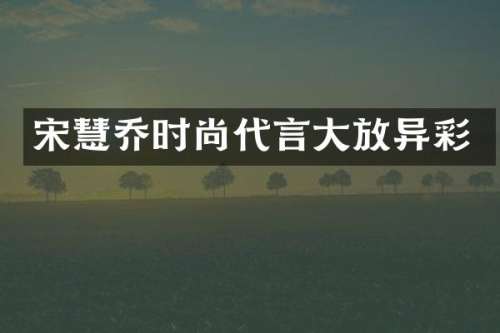 宋慧乔时尚代言大放异彩