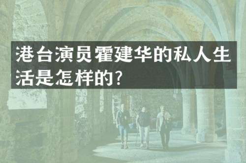 港台演员霍建华的私人生活是怎样的？