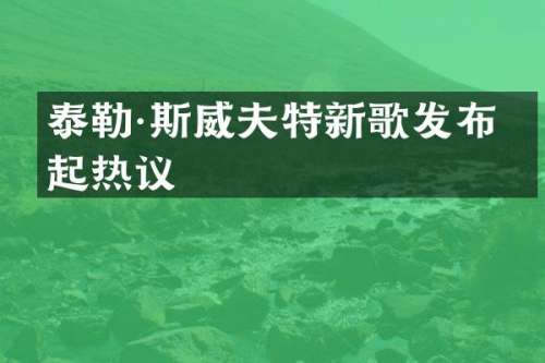 泰勒·斯威夫特新歌发布引起热议