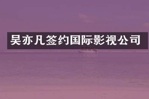 吴亦凡签约国际影视公司