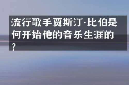 流行歌手贾斯汀·比伯是如何开始他的音乐生涯的？