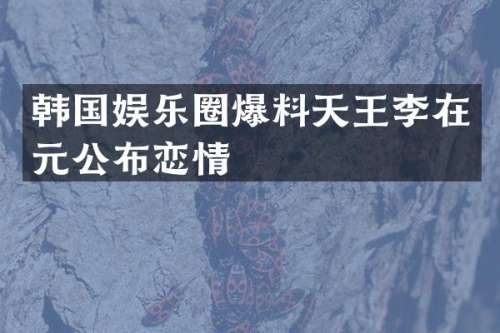 韩国娱乐圈爆料天王李在元公布恋情