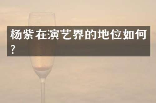 杨紫在演艺界的地位如何？