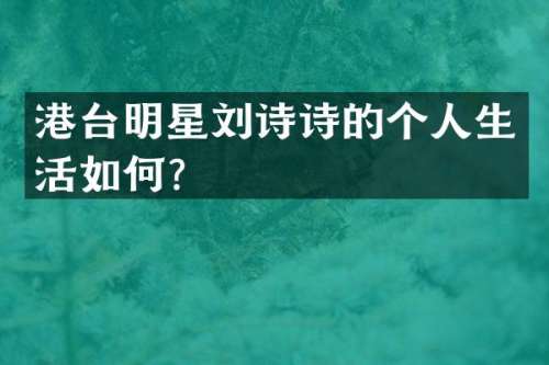 港台明星刘诗诗的个人生活如何？
