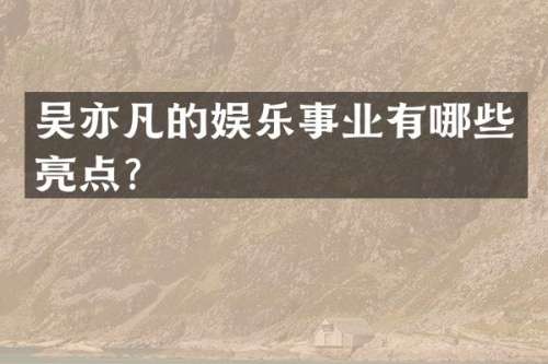 吴亦凡的娱乐事业有哪些亮点？