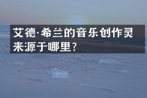 艾德·希兰的音乐创作灵感来源于哪里？