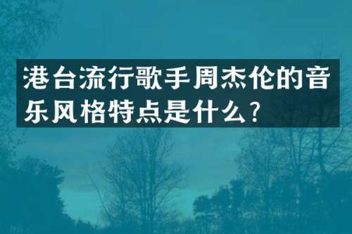 港台流行歌手周杰伦的音乐风格特点是什么？