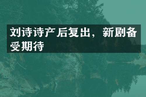刘诗诗产后复出，新剧备受期待