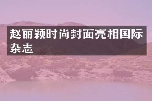赵丽颖时尚封面亮相国际杂志