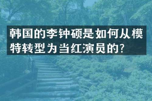 韩国的李钟硕是如何从模特转型为当红演员的？