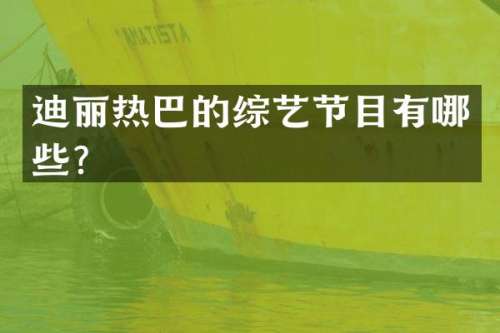 迪丽热巴的综艺节目有哪些？