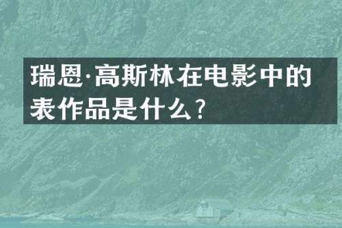 瑞恩·高斯林在电影中的代表作品是什么？