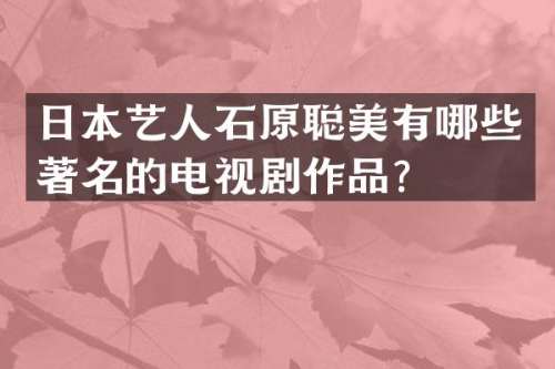 日本艺人石原聪美有哪些著名的电视剧作品？