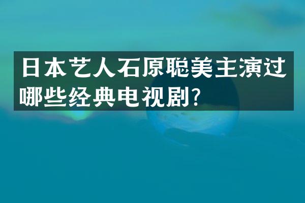 日本艺人石原聪美主演过哪些经典电视剧？