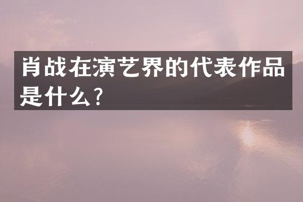 肖战在演艺界的代表作品是什么?