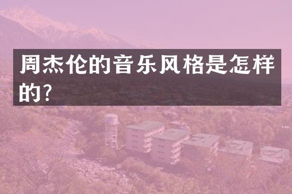 周杰伦的音乐风格是怎样的？
